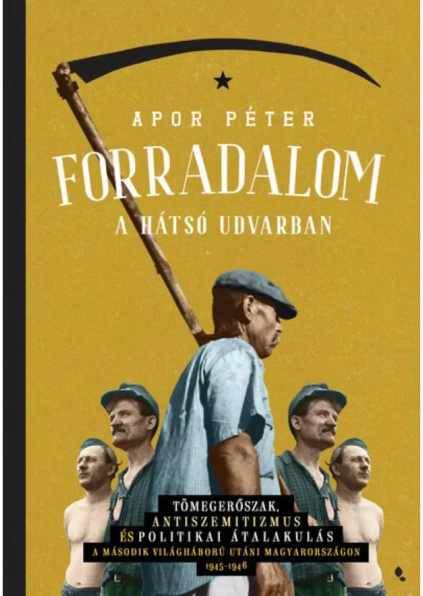 Apor Péter - Forradalom a hátsó udvarban - Kollektív erőszak, antiszemitizmus és politikai átalakulás Magyarországon 1945 után