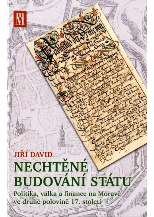 Jiři David - Nechtěné budování státu - Politika, válka a finance na Moravě ve druhé polovině 17. století