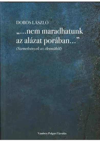„…nem maradhatunk az alázat porában…” (Szemelvények az életműből)
