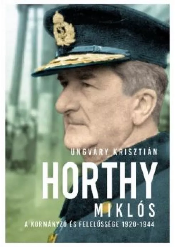 Ungváry Krisztián - Horthy Miklós - A kormányzó és felelőssége 1920- 1945