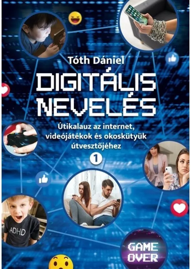 Tóth Dániel - Digitális nevelés 1. - Útikalauz az internet, videojátékok és okoskütyük útvesztőjéhez