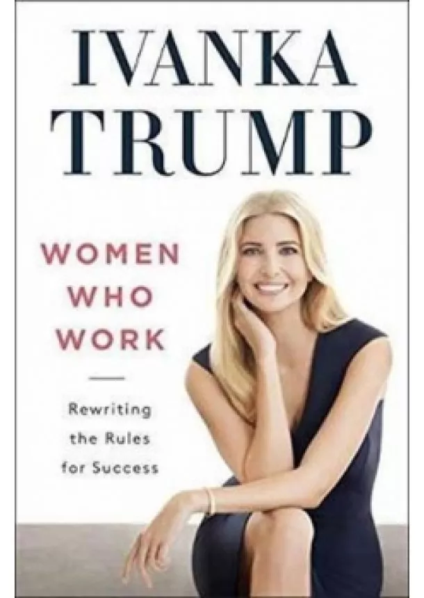 Ivanka Trump - Women Who Work : Rewriting the Rules for Success