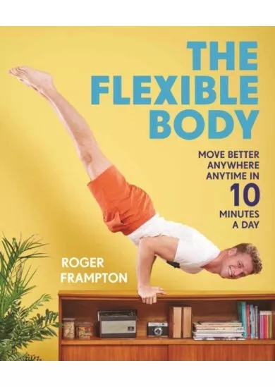 The Flexible Body : Move better anywhere, anytime in 10 minutes a day
