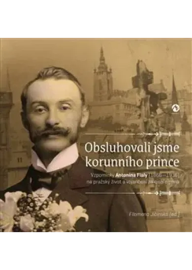 Obsluhovali jsme korunního prince - Vzpomínky Antonína Fialy (1866—1936) na pražský život a vojančení za císaře pána