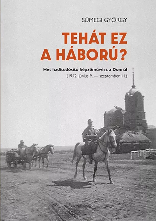 Sümegi György - Tehát ez a háború? - Hét haditudósító képzőművész a Donnál (1942.június 9.-szeptember 11.)