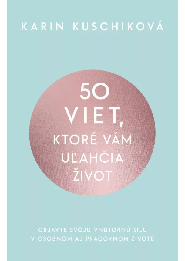 Karin Kuschiková - 50 viet, ktoré vám uľahčia život - Objavte svoju vnútornú silu v osobnom aj pracovnom živote