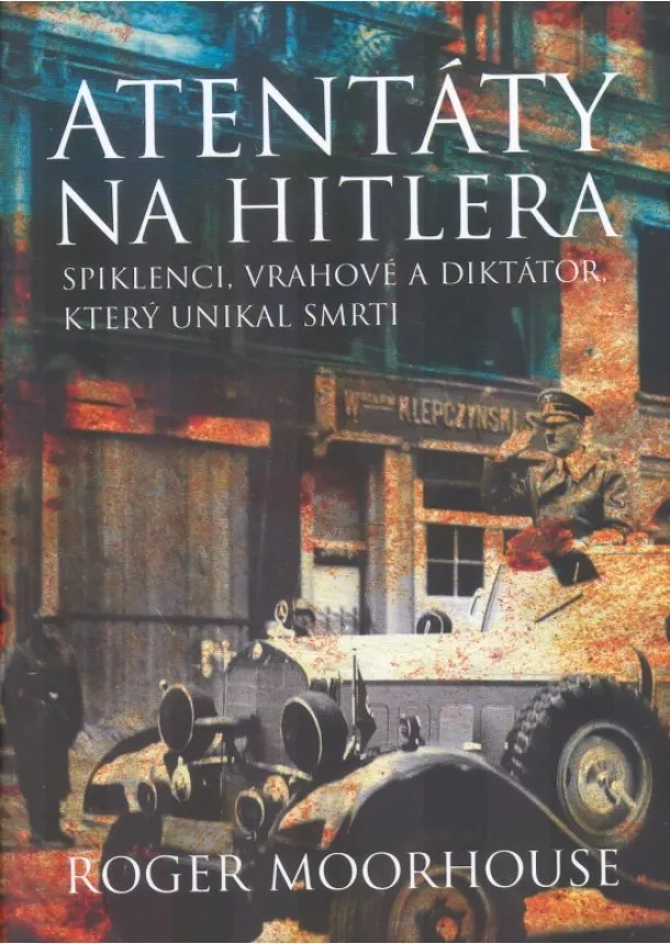 Roger Moorhouse - Atentáty na Hitlera - Spiklenci, vrahové a diktátor, který unikal smrti