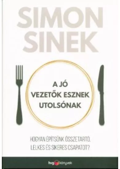 A jó vezetők esznek utolsónak /Hogyan építsünk összetartó, lelkes és sikeres csapatot?