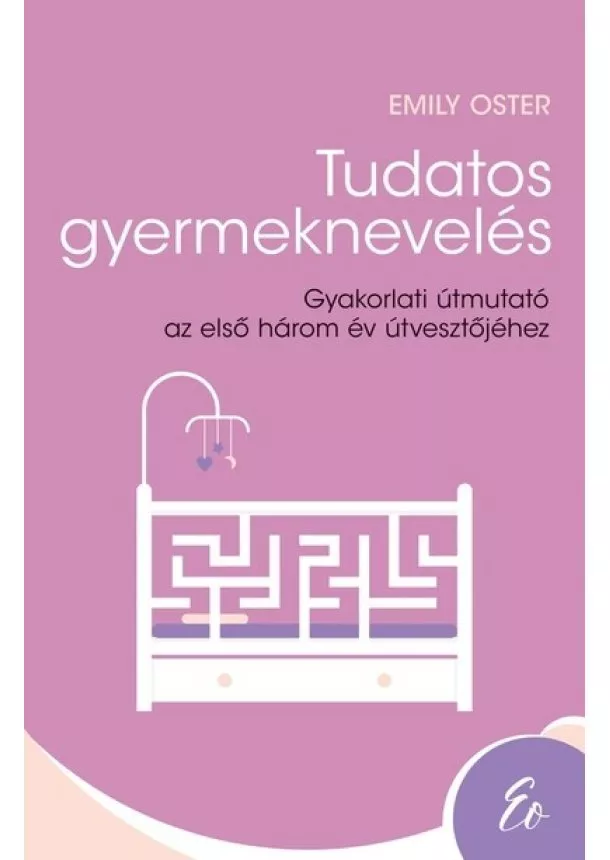 Emily Oster - Tudatos gyermeknevelés - Gyakorlati útmutató az első három év útvesztőjéhez (0-3 év)