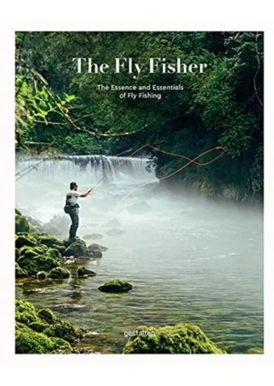 The Fly Fisher : The Essence and Essentials of Fly Fishing