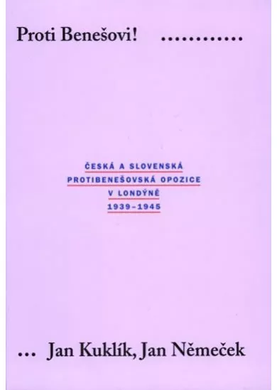 Proti Benešovi ! Česká a slovenská protibenešovská opozice v Londýně 1939-1945