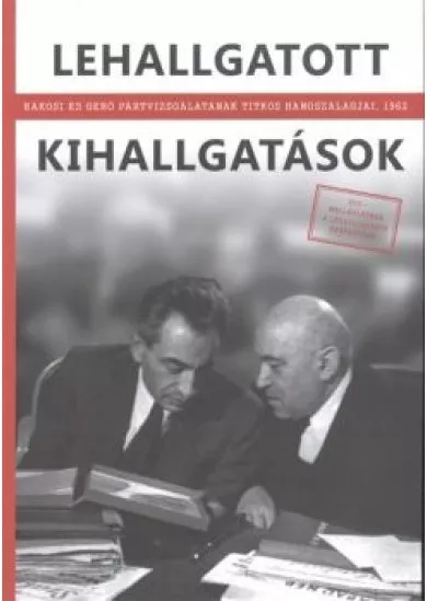 LEHALLGATOTT KIHALLGATÁSOK /RÁKOSI ÉS GERŐ PÁRTVIZSGÁLATÁNAK TITKOS HANGSZALAGJAI, 1962.
