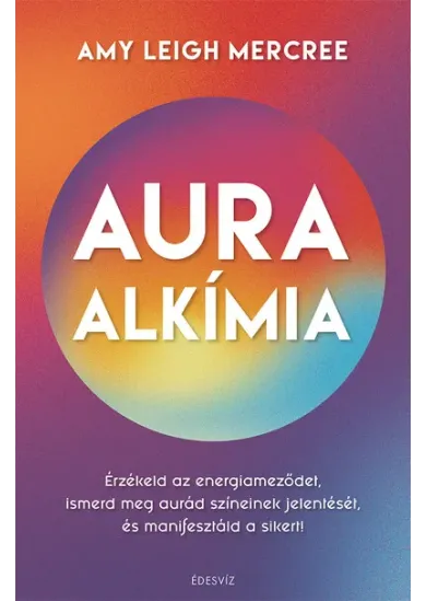 Auraalkímia - Érzékeld az energiameződet, ismerd meg aurád színeinek jelentését és manifesztáld a sikert!