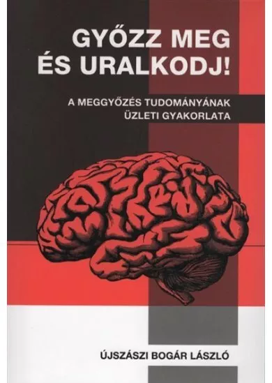 Győzz meg és uralkodj! - A meggyőzés tudományának üzleti gyakorlata (új kiadás)