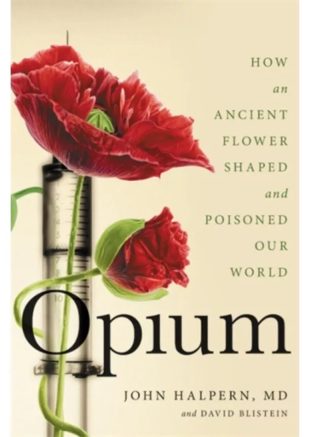 David Blistein, John H. Halpern - Opium: How an Ancient Flower Shaped and Poisoned Our World