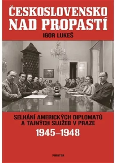 Československo nad propastí - Selhání amerických diplomatů a tajných služeb v Praze 1945-1948