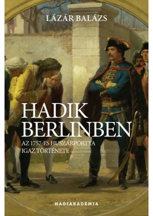 Lázár Balázs - Hadik Berlinben - Az 1757-es huszárportya igaz története - Hadiakadémia