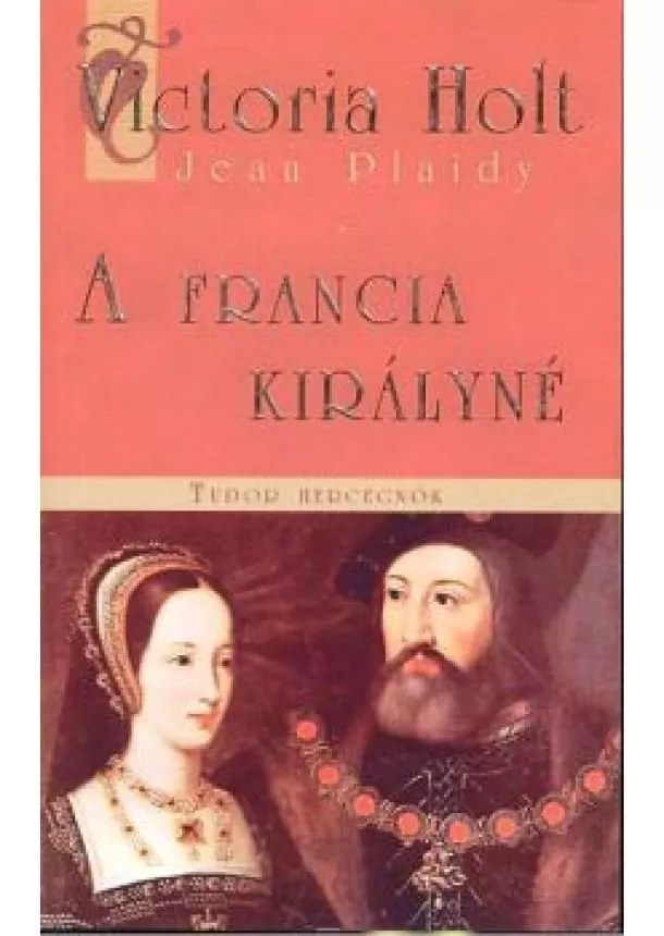 Victoria Holt - A FRANCIA KIRÁLYNÉ /TUDOR HERCEGNŐK