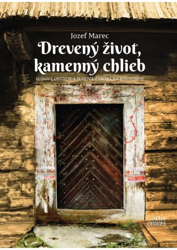 Jozef Marec - Drevený život, kamenný chlieb - ľudové obydlie a ľudová výroba na Kysuciach