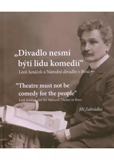 Divadlo nesmí býti lidu komedií. Leoš Janáček a Národní divadlo v Brně - Theatre must not be comedy for the people Leoš Janáček and the National Theatre in Brno