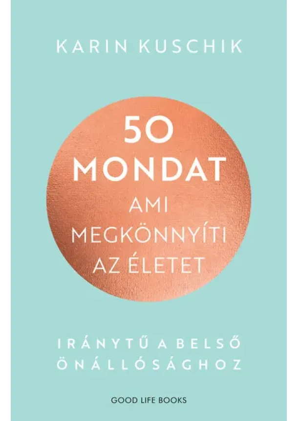 Karin Kuschik - 50 mondat, ami megkönnyíti az életet - Iránytű a belső önállósághoz