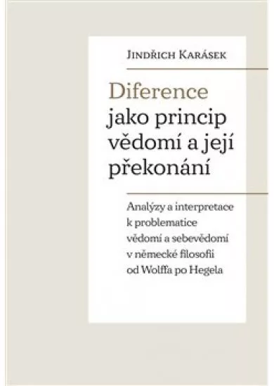 Diference jako princip vědomí a její překonání - Analýzy a interpretace k problematice vědomí a sebevědomí v německé filosofii od Wolffa po Hegela
