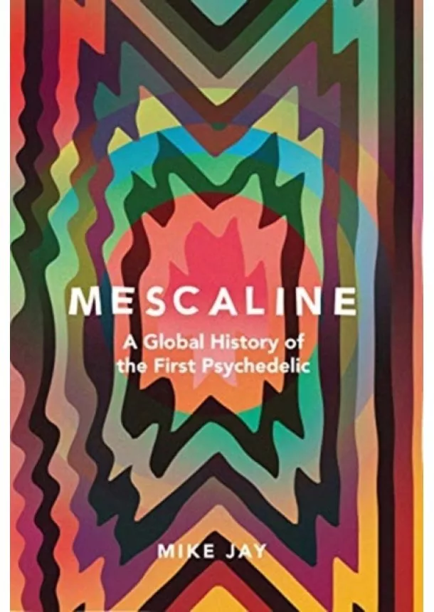 Mike Jay - Mescaline: A Global History of the First Psychedelic