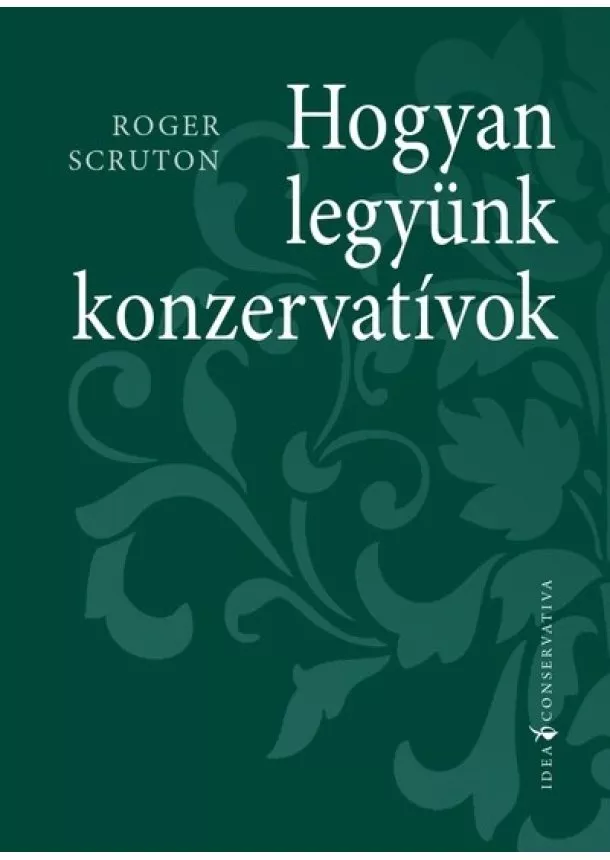 Roger Scruton - Hogyan legyünk konzervatívok - Idea Conservativa