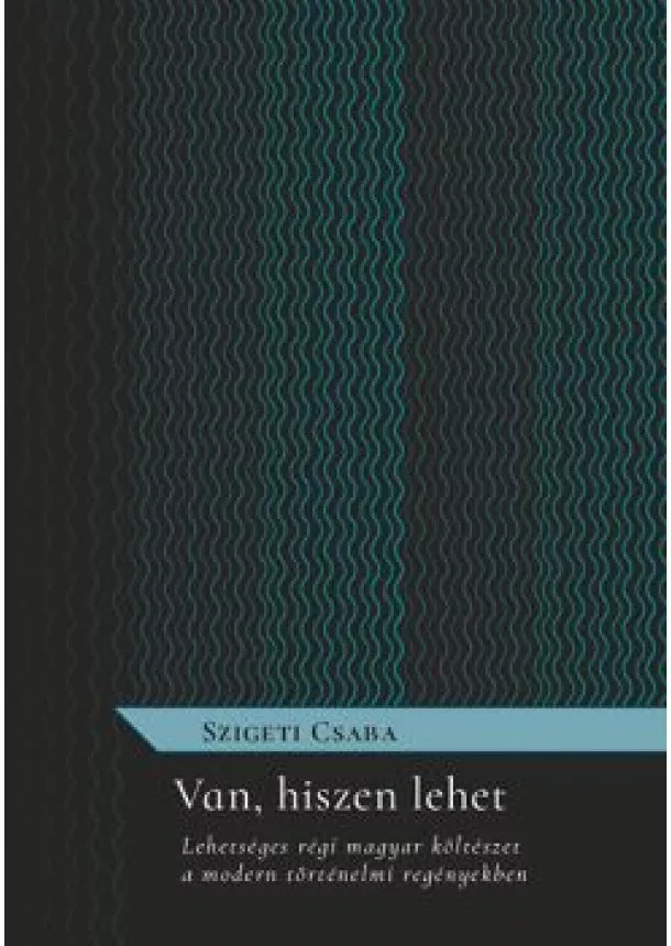 Szigeti Csaba - Van, hiszen lehet - Lehetséges régi magyar költészet a modern történelmi regényekben