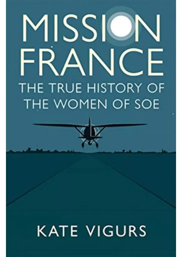 Kate Vigurs - Mission France: The True History of the Women of SOE