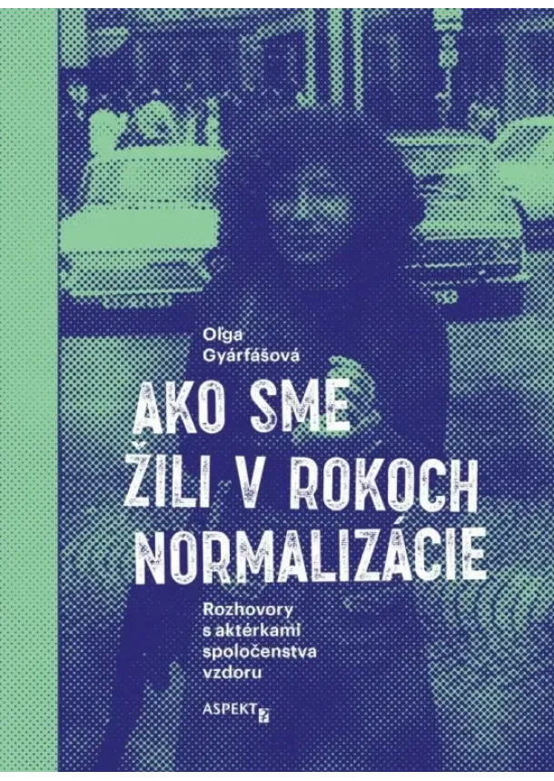 Oľga Gyárfášová - Ako sme žili v rokoch normalizácie. Rozhovory s aktérkami spoločenstva vzdoru.
