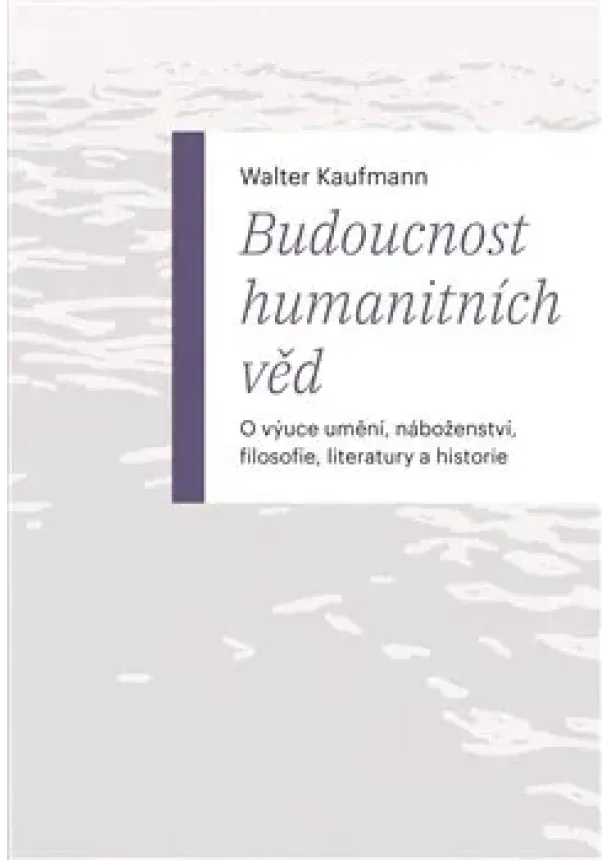 Walter Kaufmann - Budoucnost humanitních věd - O výuce umění, náboženství, filosofie, literatury a historie