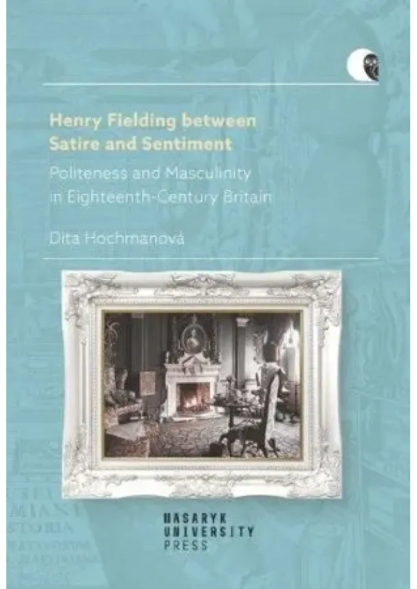 Dita Hochmanová - Henry Fielding between Satire and Sentiment - Politeness and Masculinity in Eighteenth-Century Britain