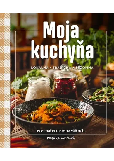 Moja kuchyňa - lokálna – tradičná – sezónna (Rodinné recepty na váš stôl)