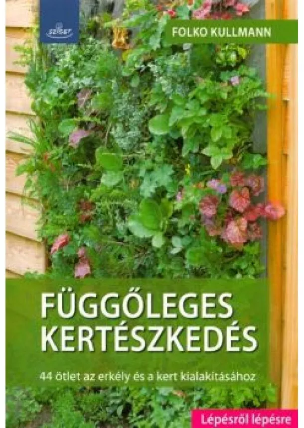 Folko Kullmann - Függőleges kertészkedés /44 ötlet az erkély és a kert kialakításához - lépésről lépésre