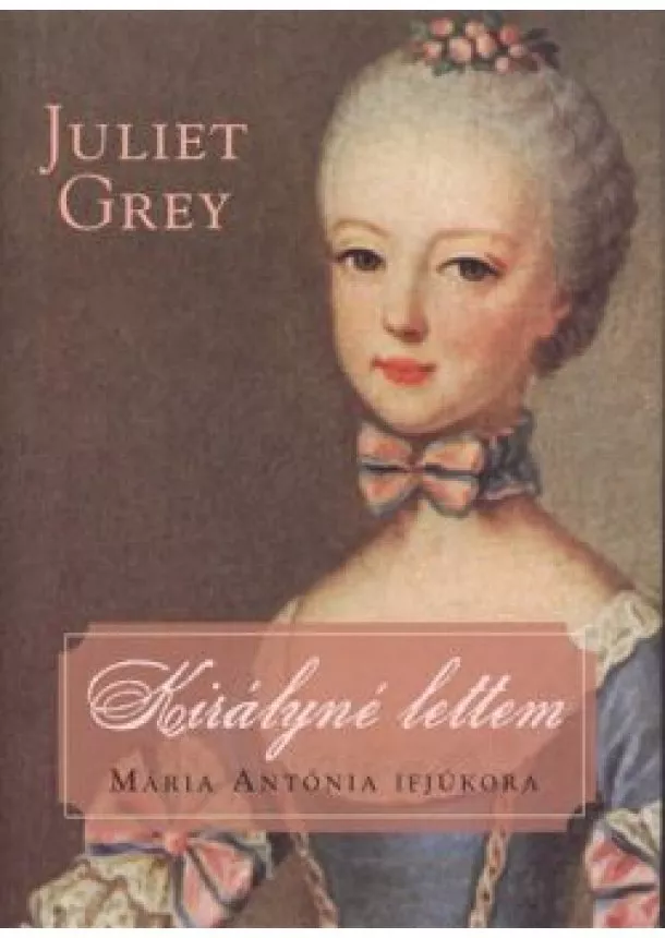 Juliet Grey - Királyné lettem /Mária Antónia ifjúkora