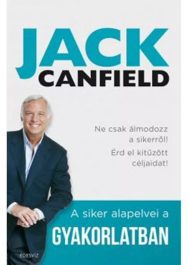 Jack Canfield - A siker alapelvei a gyakorlatban - Ne csak álmodozz a sikerről! Érd el kitűzött céljaidat!