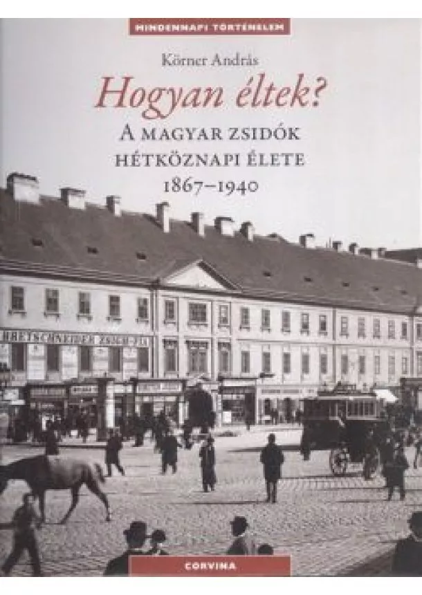 Körner András - Hogyan éltek? A magyar zsidók hétköznapi élete 1867-1940. /Mindennapi történelem