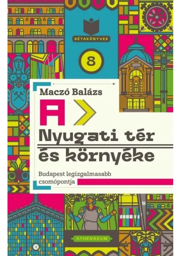 Maczó Balázs - A Nyugati tér és környéke - Budapest legizgalmasabb csomópontja - Sétakönyvek 8.