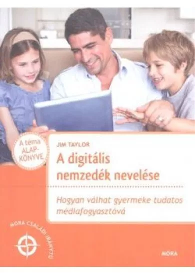 A digitális nemzedék nevelése /Hogyan válhat a gyermeke tudatos médiafogyasztóvá