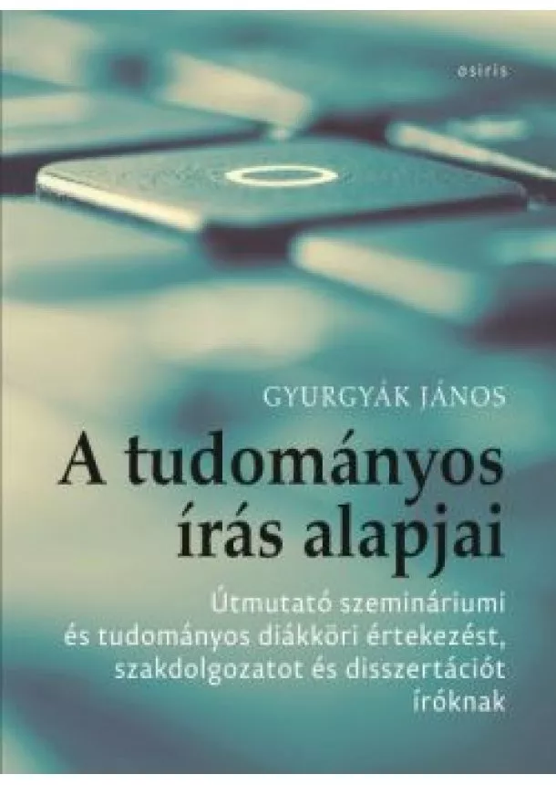 Gyurgyák János - A tudományos írás alapjai - Útmutató szemináriumi és tudományos diákköri értekezést, szakdolgozatot és disszertációt író