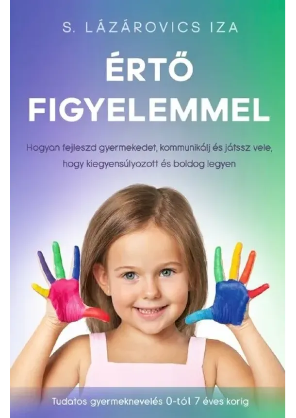 S. Lázárovics Iza - Értő figyelemmel - Hogyan fejleszd gyermekedet, kommunikálj és játssz vele, hogy kiegyensúlyozott és boldog legyen - Tudatos gyermeknevelés