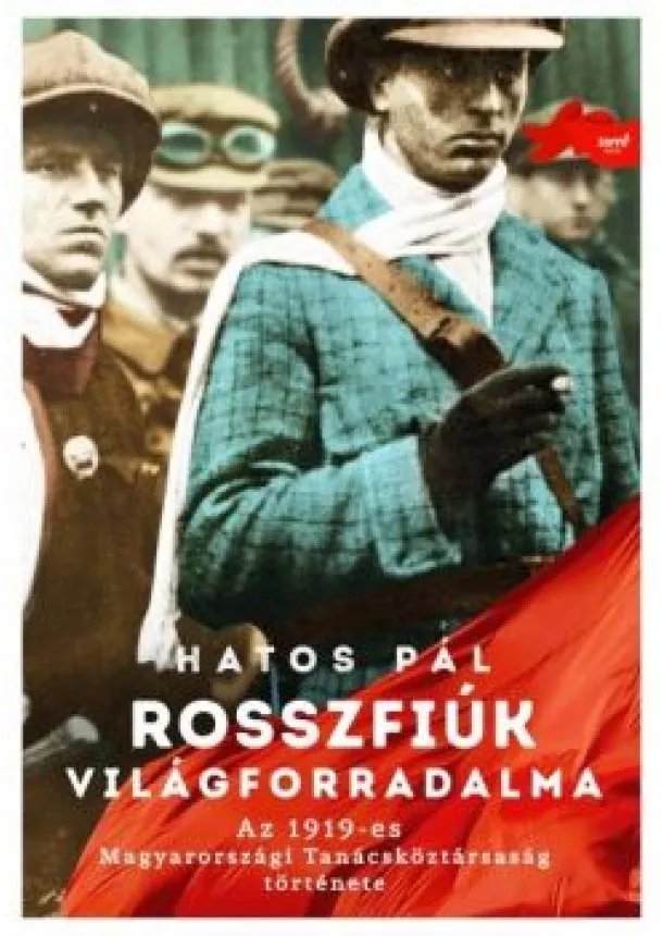 Hatos Pál - Rosszfiúk világforradalma - Az 1919-es Magyarországi Tanácsköztársaság története