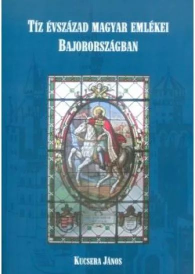 TÍZ ÉVSZÁZAD MAGYAR EMLÉKEI BAJORORSZÁGBAN