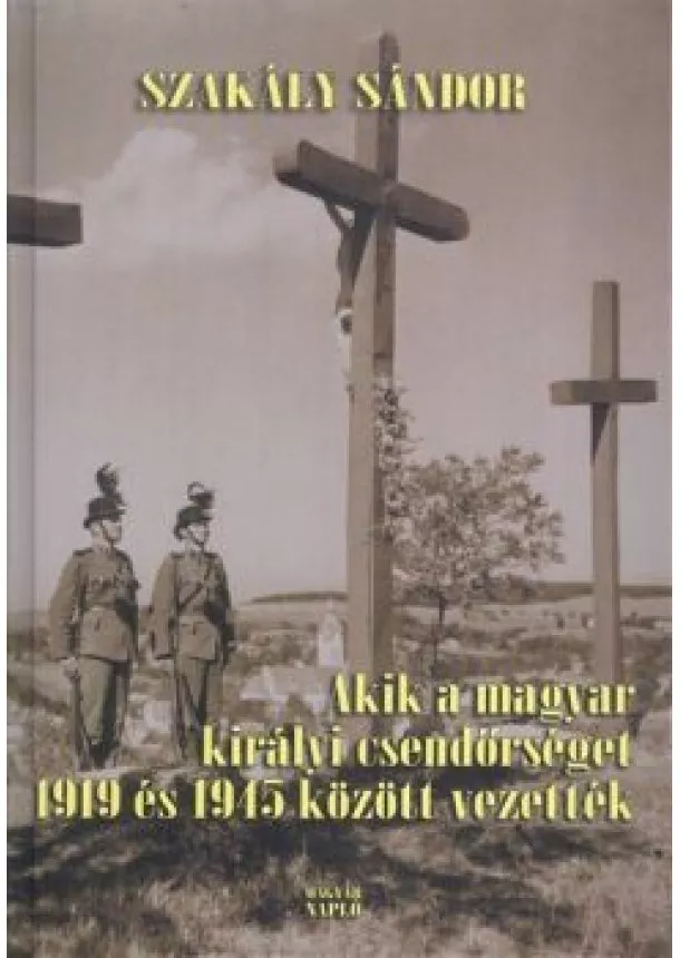 Szakály Sándor - AKIK A MAGYAR KIRÁLYI CSENDŐRSÉGET 1919 ÉS 1945 KÖZÖTT VEZETTÉK