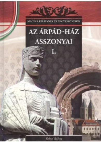 AZ ÁRPÁD-HÁZ ASSZONYAI I. /MAGYAR KIRÁLYNÉK ÉS NAGYASSZONYOK 1.