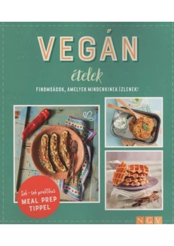 Szakácskönyv - Vegán ételek - Finomságok, amelyek mindenkinek ízlenek! - Sok-sok praktikus MEAL PREP TIPPEL