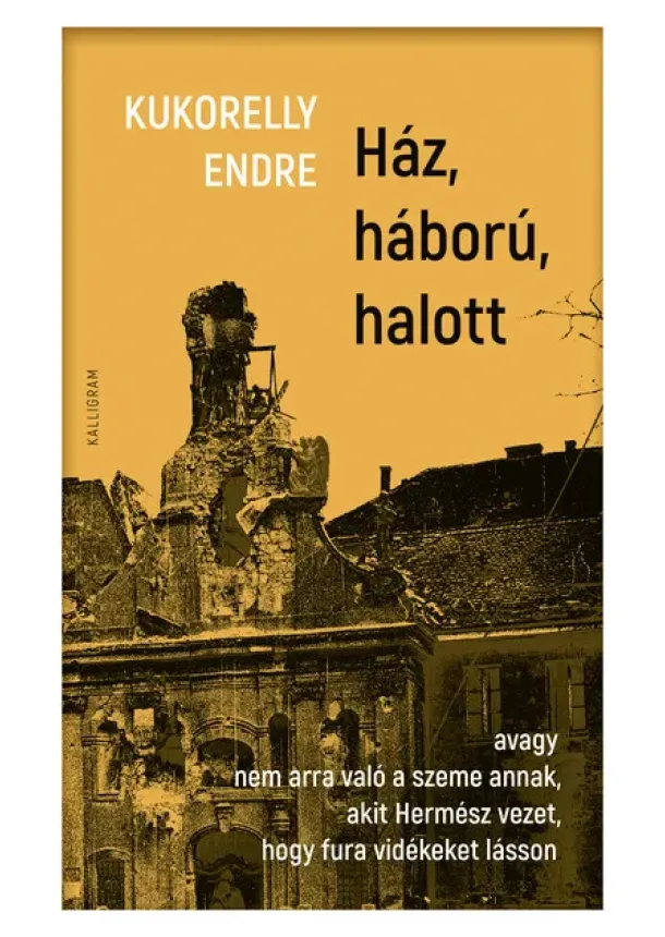 Kukorelly Endre - Ház, háború, halott - avagy nem arra való a szeme annak, akit Hermész vezet, hogy fura vidékeket lásson