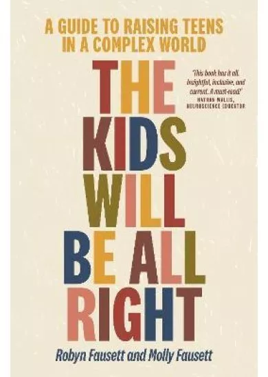 The Kids Will Be All Right : A guide to raising teens in a complex world