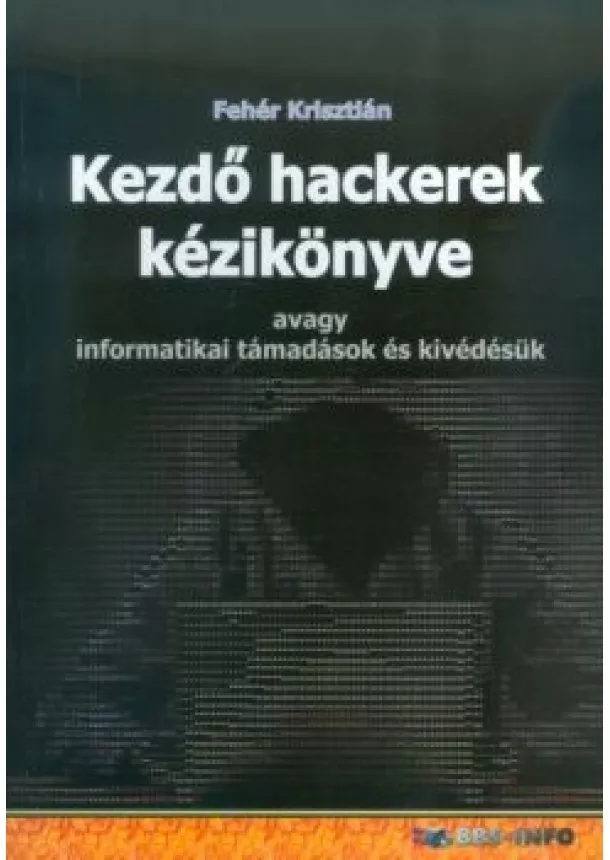 Fehér Krisztián - Kezdő hackerek kézikönyve /Avagy informatikai támadások és kivédésük